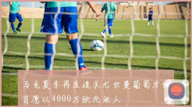 马竞夏季再度追求尤尔曼葡萄牙体育愿以4000万欧元放人