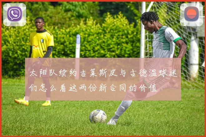 太阳队续约吉莱斯皮与古德温球迷们怎么看这两份新合同的价值