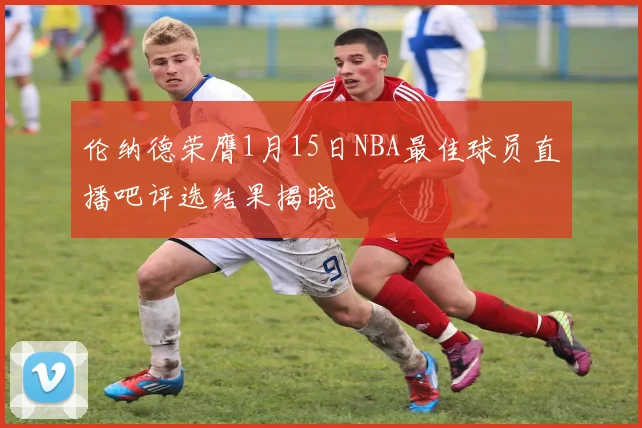 伦纳德荣膺1月15日NBA最佳球员直播吧评选结果揭晓