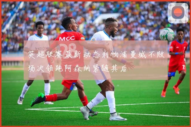 英超联赛最新动态利物浦曼城不败场次领跑阿森纳紧随其后
