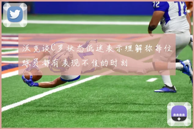 沃克谈C罗状态低迷表示理解称每位球员都有表现不佳的时刻