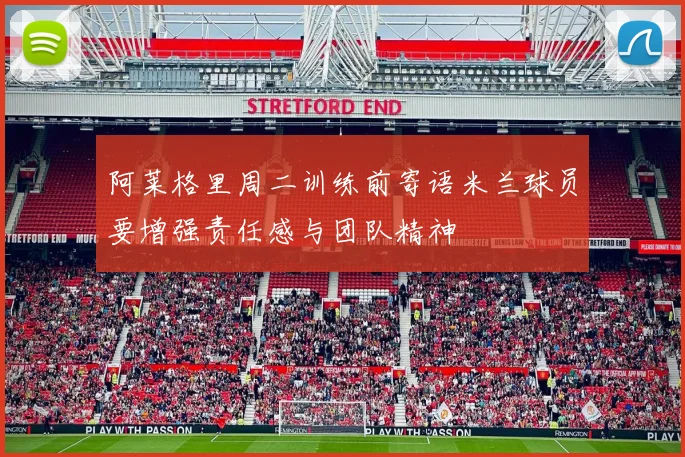 阿莱格里周二训练前寄语米兰球员要增强责任感与团队精神