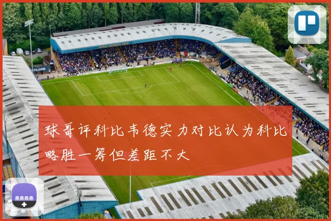 球哥评科比韦德实力对比认为科比略胜一筹但差距不大