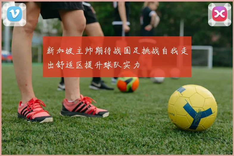 新加坡主帅期待战国足挑战自我走出舒适区提升球队实力