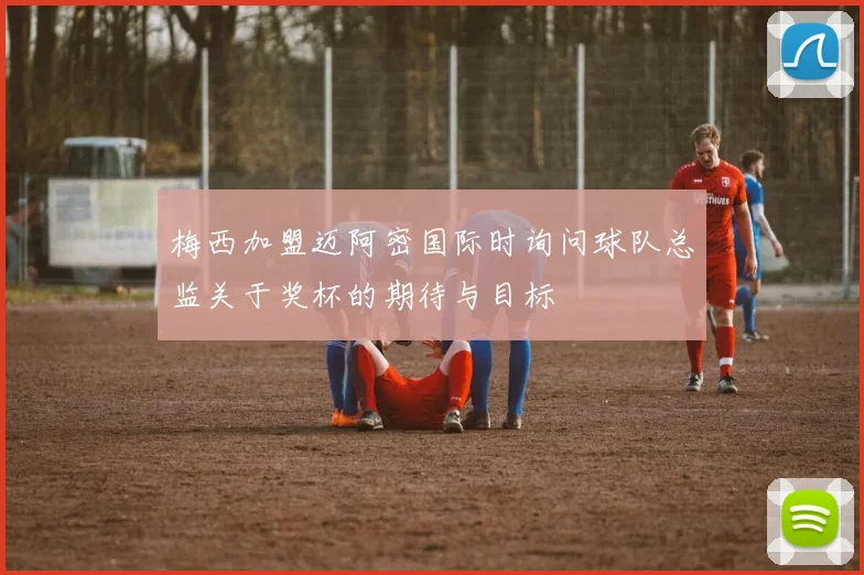 梅西加盟迈阿密国际时询问球队总监关于奖杯的期待与目标