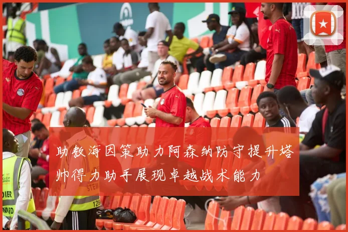 助教海因策助力阿森纳防守提升塔帅得力助手展现卓越战术能力