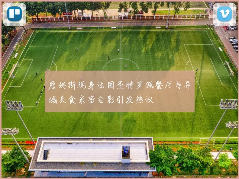 詹姆斯现身法国圣特罗佩餐厅与异域美食亲密合影引发热议