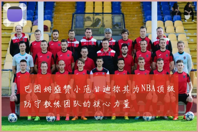 巴图姆盛赞小范甘迪称其为NBA顶级防守教练团队的核心力量