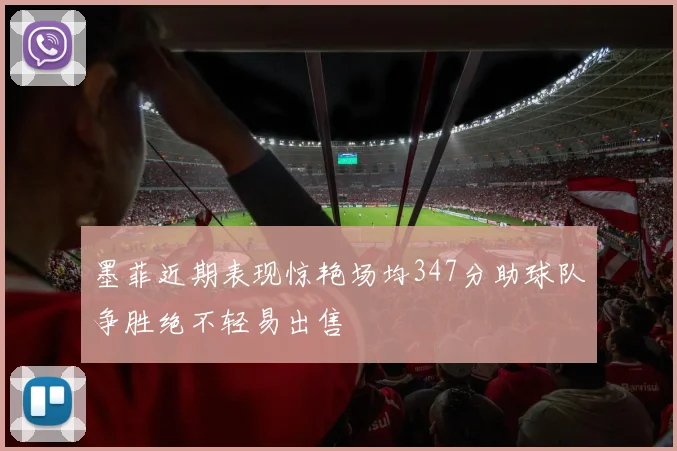 墨菲近期表现惊艳场均347分助球队争胜绝不轻易出售