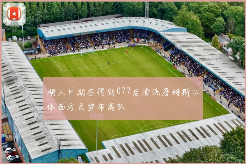 湖人计划在得到077后清洗詹姆斯以体面方式宣布离队