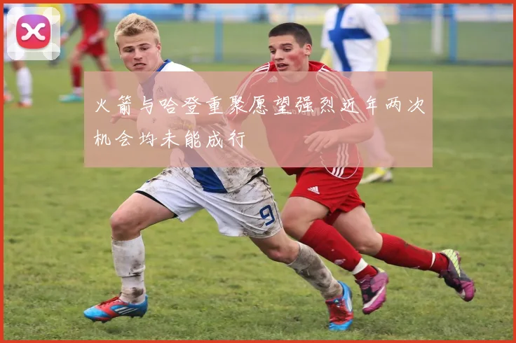 火箭与哈登重聚愿望强烈近年两次机会均未能成行