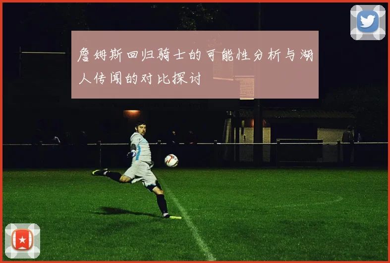 詹姆斯回归骑士的可能性分析与湖人传闻的对比探讨